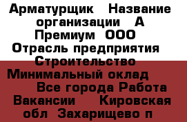 Арматурщик › Название организации ­ А-Премиум, ООО › Отрасль предприятия ­ Строительство › Минимальный оклад ­ 25 000 - Все города Работа » Вакансии   . Кировская обл.,Захарищево п.